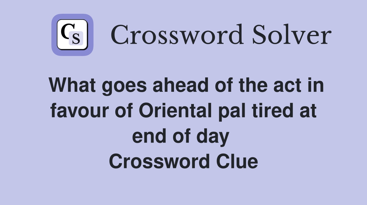 What goes ahead of the act in favour of Oriental pal tired at end of day  Crossword Clue