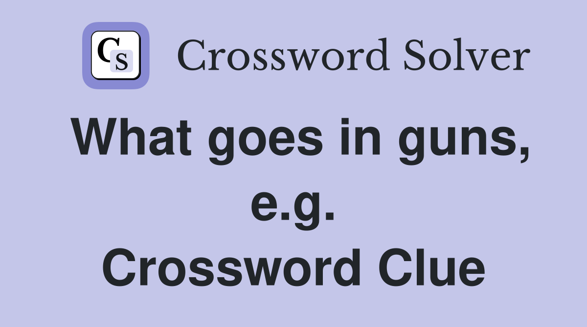 What goes in guns, e.g. Crossword Clue