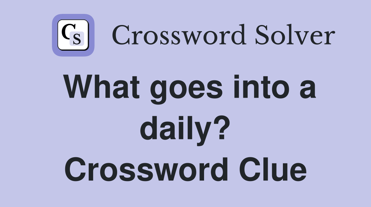 What goes into a daily? Crossword Clue