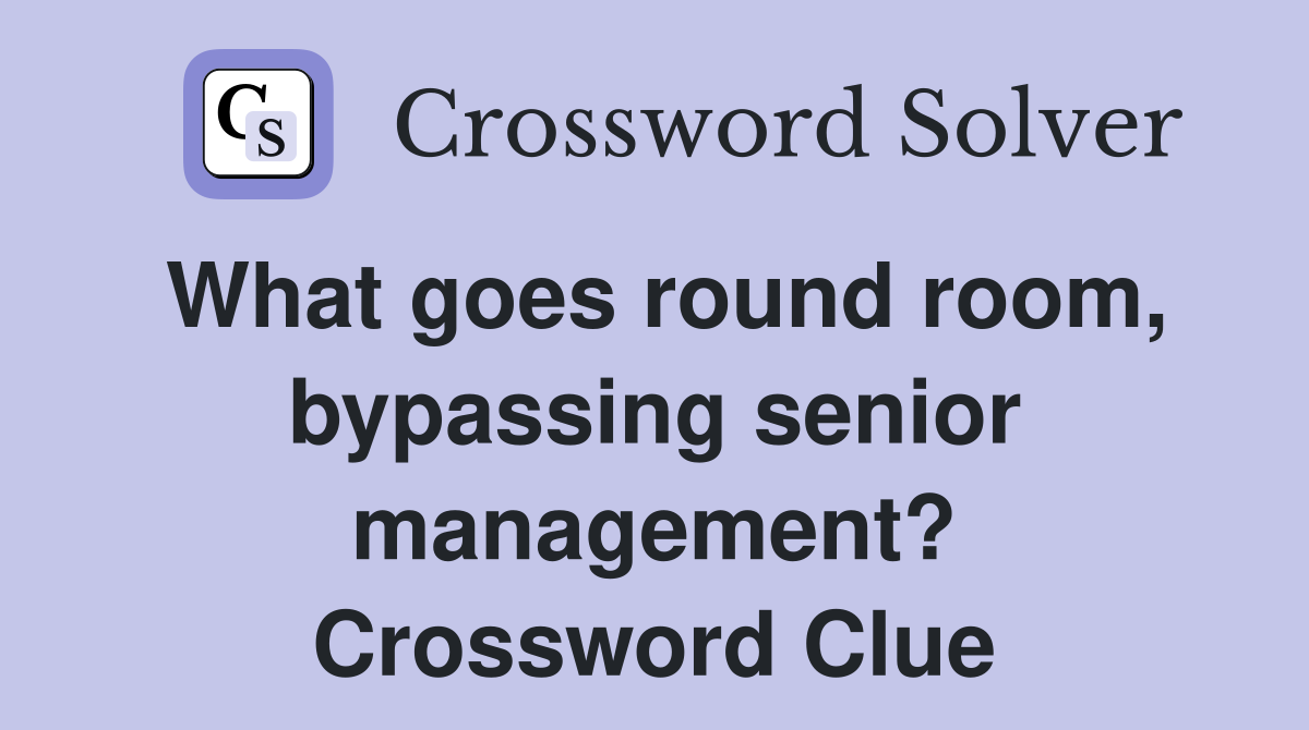 What goes round room, bypassing senior management? Crossword Clue