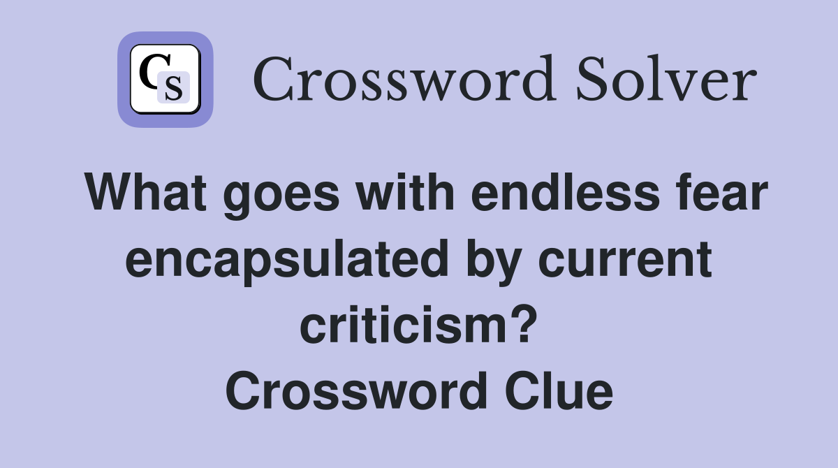 What goes with endless fear encapsulated by current criticism? Crossword Clue