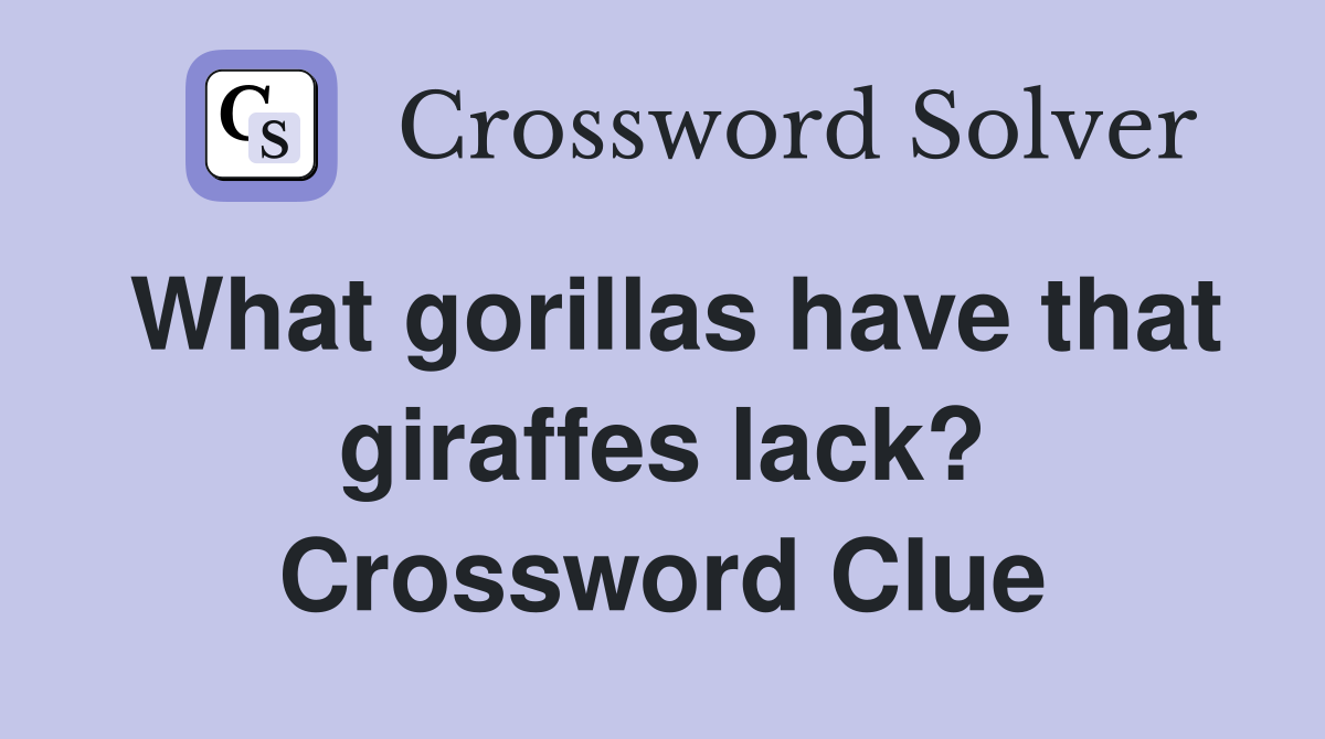 What gorillas have that giraffes lack? Crossword Clue