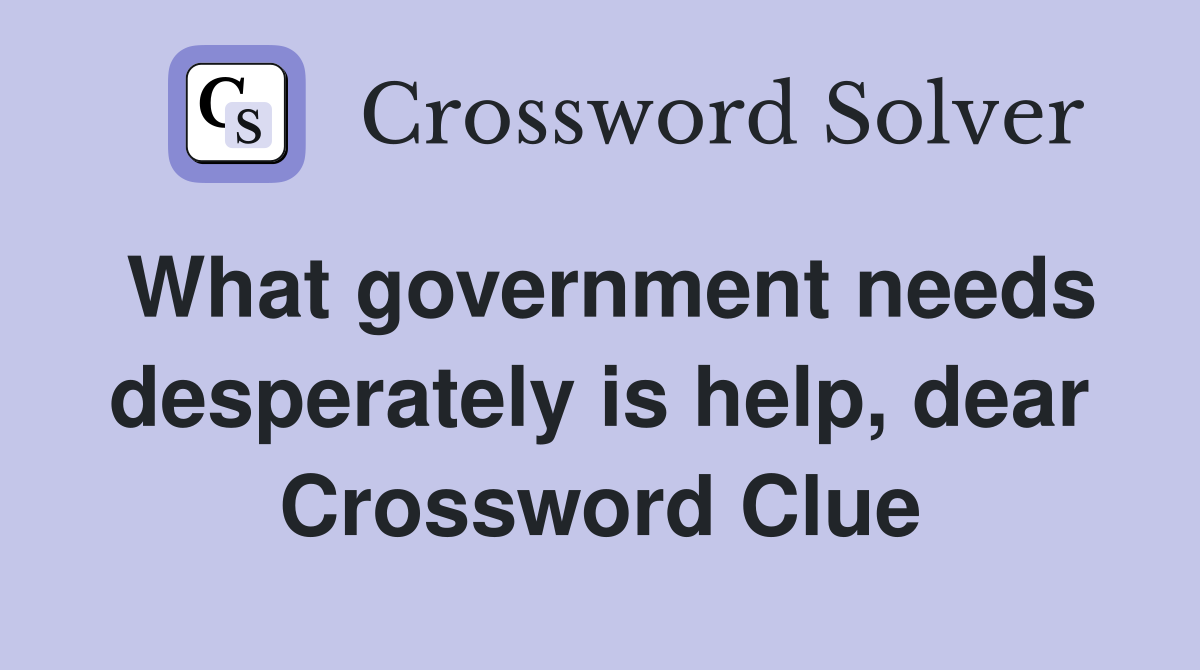 What government needs desperately is help, dear Crossword Clue