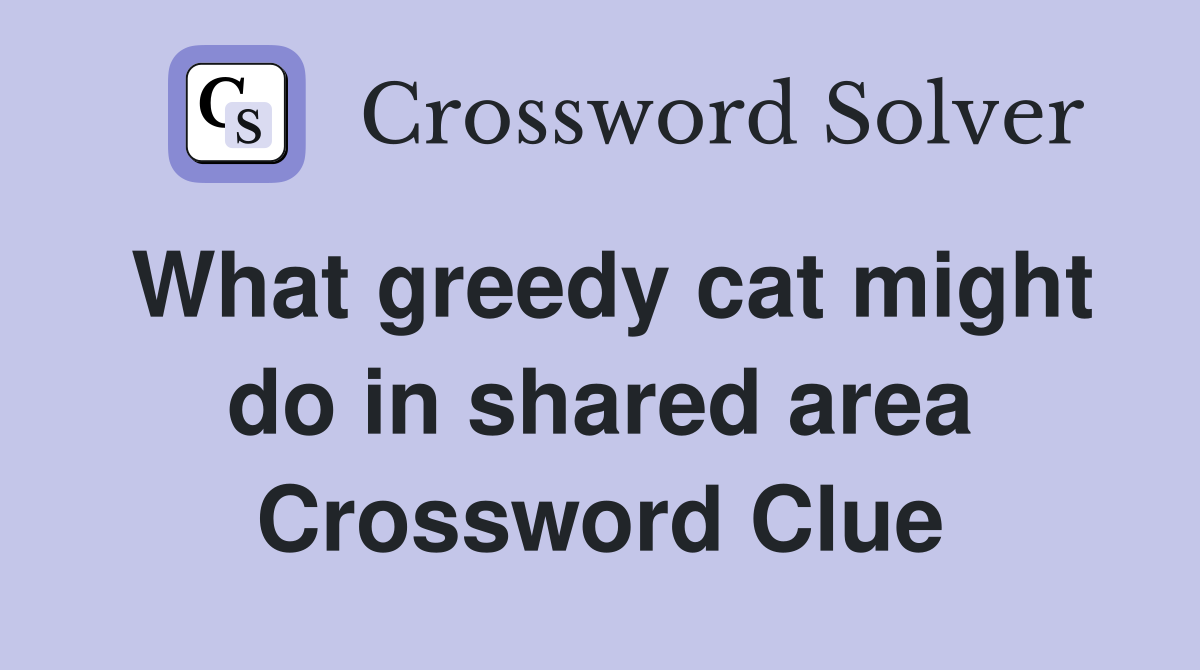 What greedy cat might do in shared area Crossword Clue