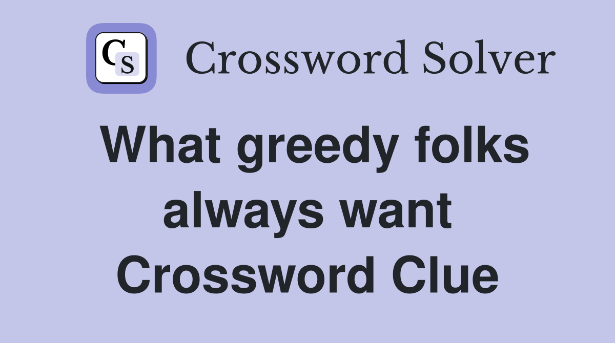 What greedy folks always want Crossword Clue