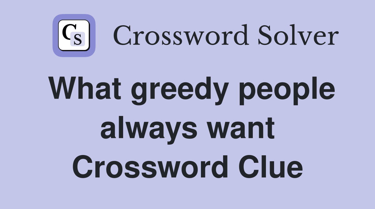 What greedy people always want Crossword Clue
