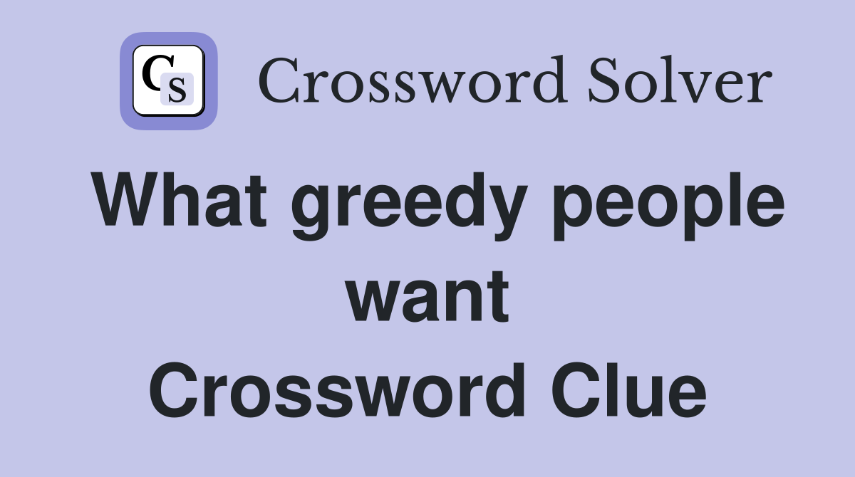 What greedy people want Crossword Clue