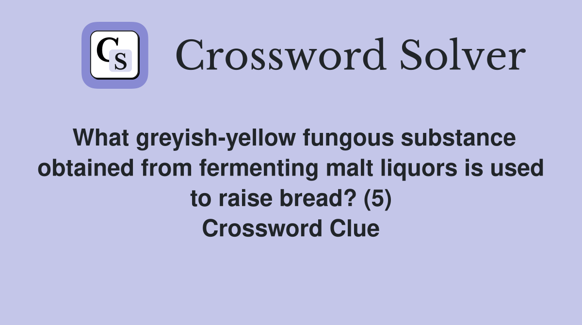 What greyish-yellow fungous substance obtained from fermenting malt liquors is used to raise bread? (5) Crossword Clue