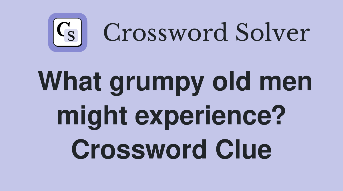 What grumpy old men might experience? Crossword Clue