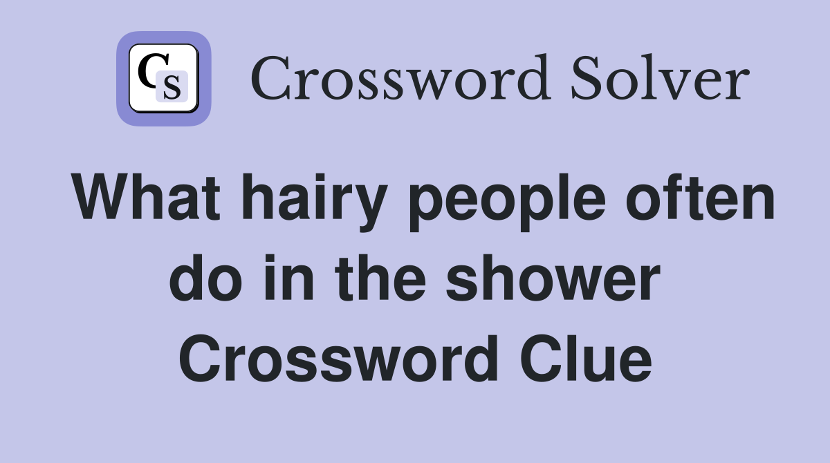 What hairy people often do in the shower Crossword Clue