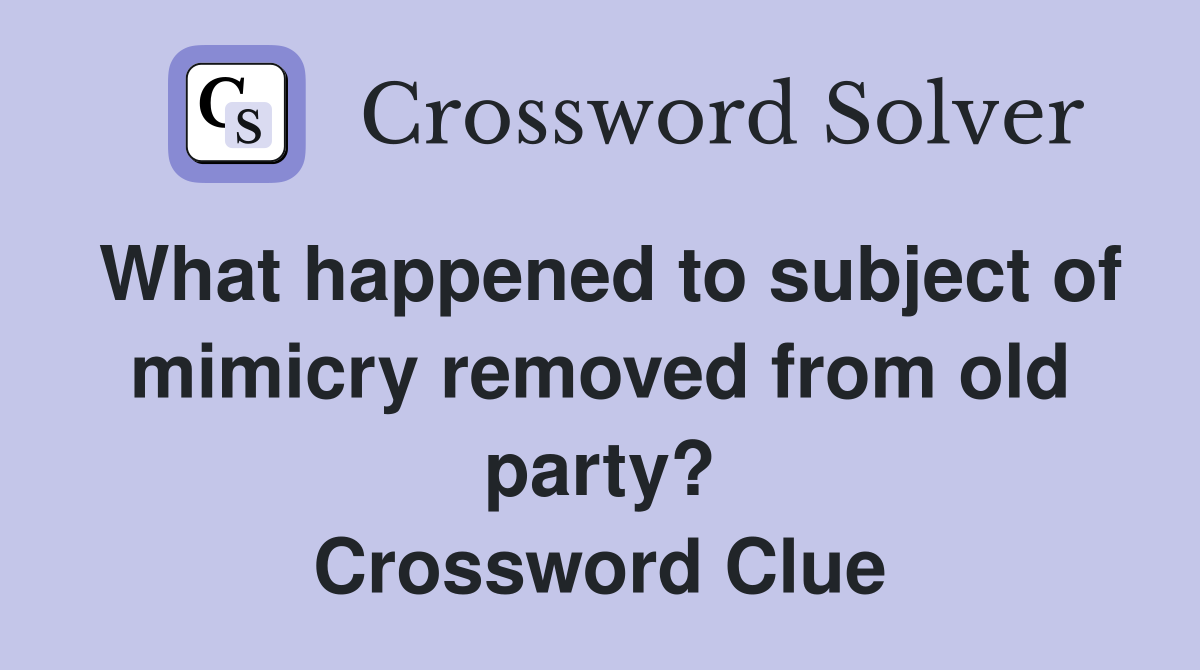 What happened to subject of mimicry removed from old party? Crossword Clue