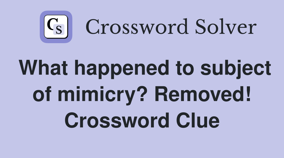 What happened to subject of mimicry? Removed! Crossword Clue