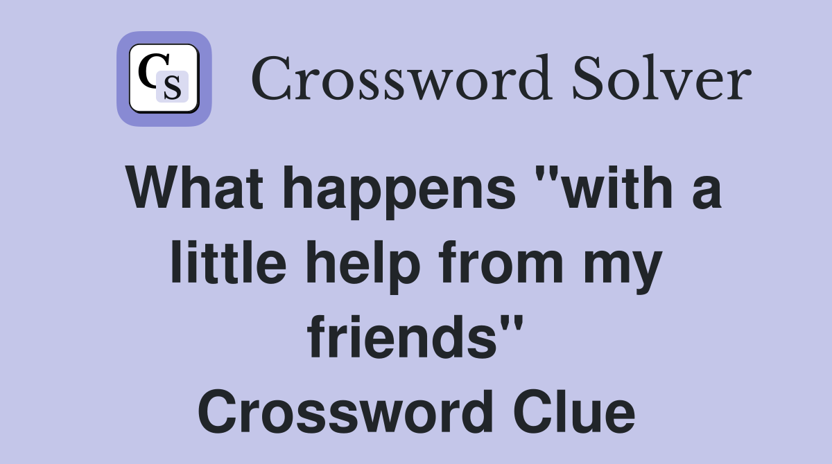 What happens "with a little help from my friends" Crossword Clue