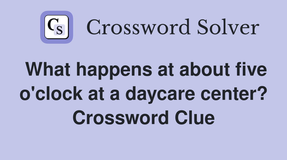 What happens at about five o'clock at a daycare center? Crossword Clue