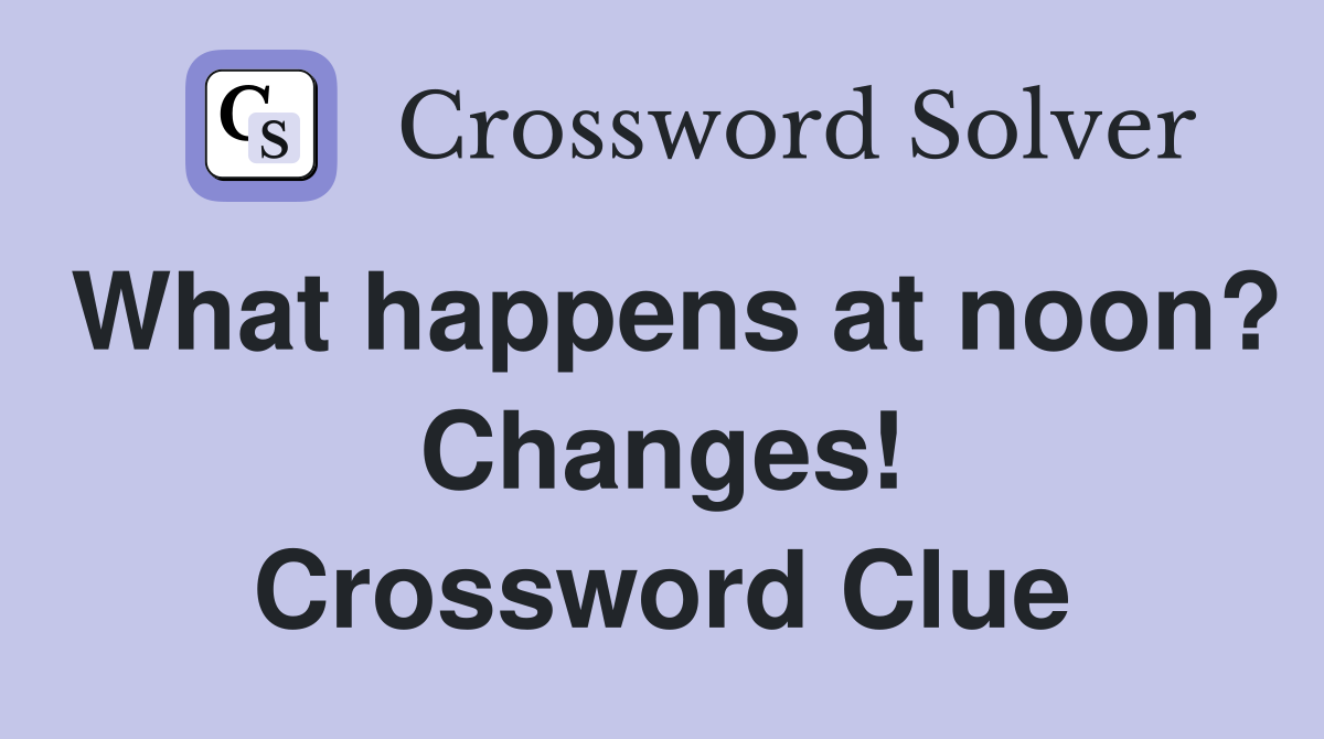 What happens at noon? Changes! Crossword Clue