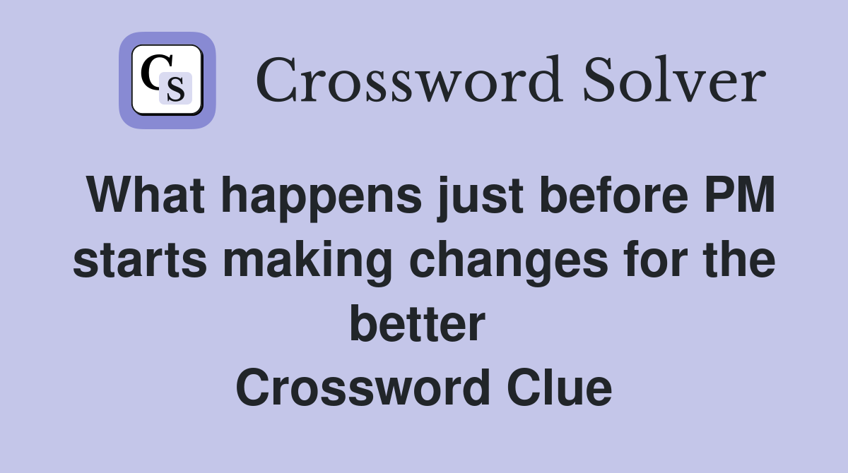 What happens just before PM starts making changes for the better  Crossword Clue