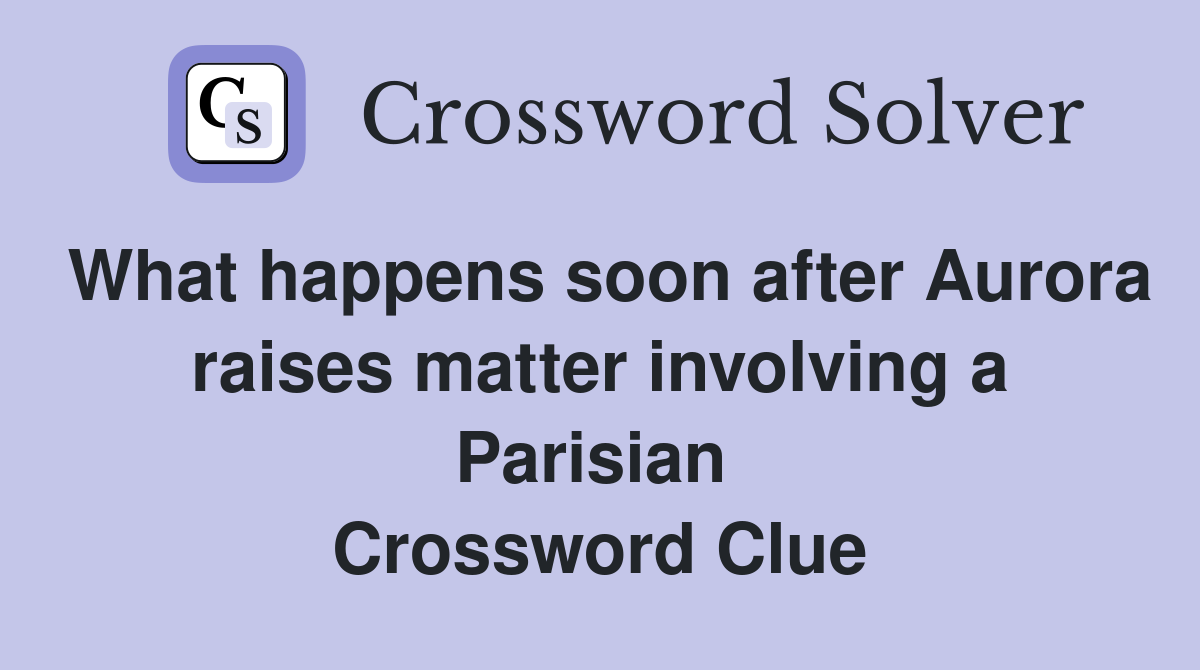 What happens soon after Aurora raises matter involving a Parisian  Crossword Clue