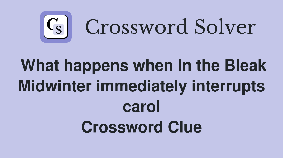 What happens when In the Bleak Midwinter immediately interrupts carol Crossword Clue