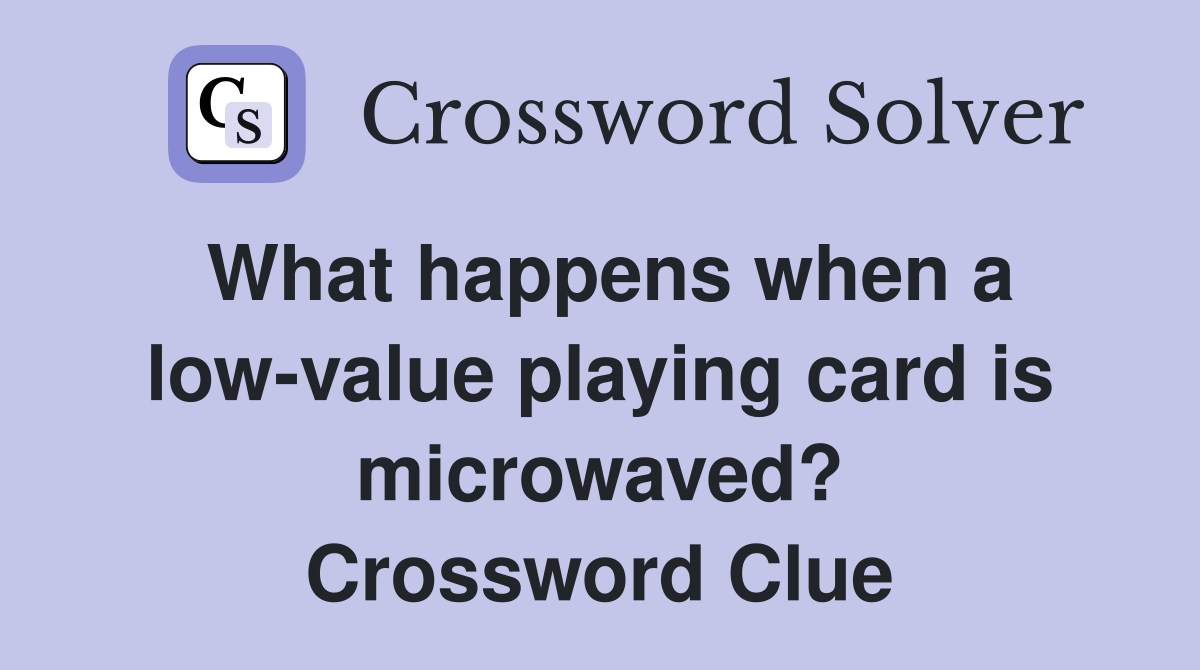 What happens when a low-value playing card is microwaved? Crossword Clue