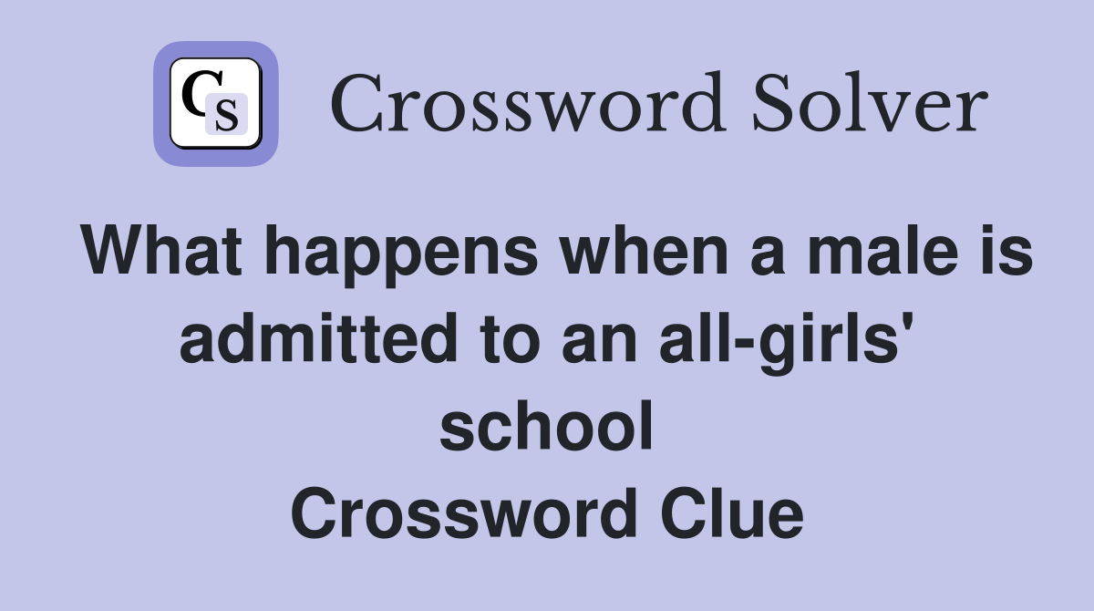 What happens when a male is admitted to an all-girls' school Crossword Clue