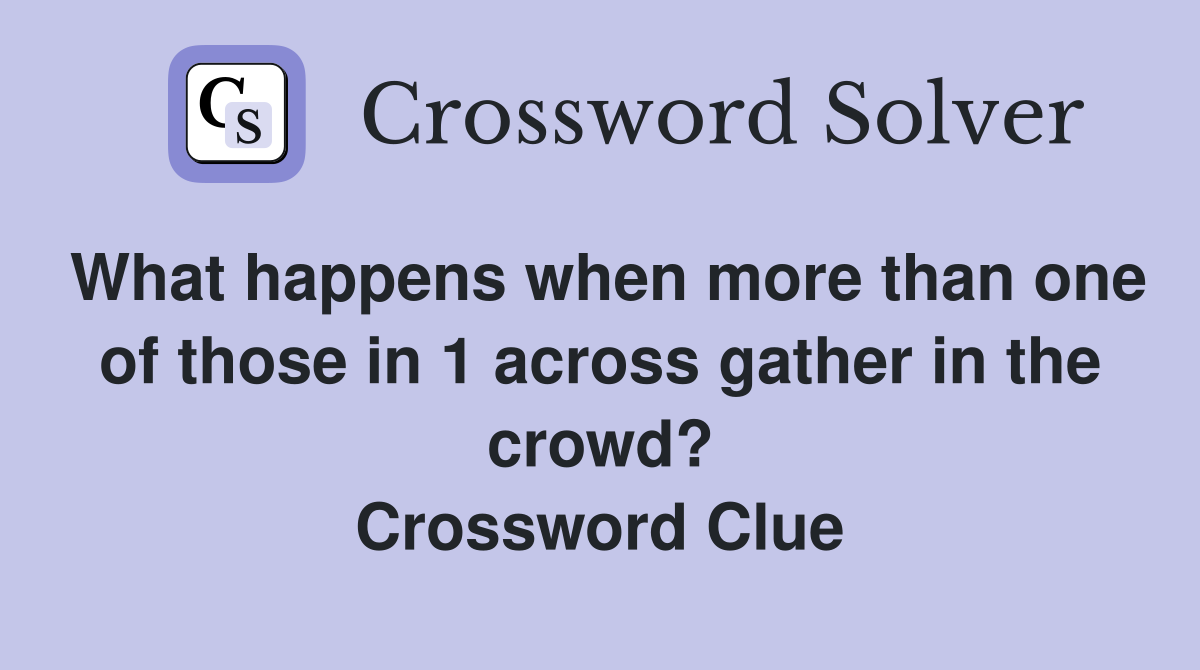 What happens when more than one of those in 1 across gather in the crowd? Crossword Clue