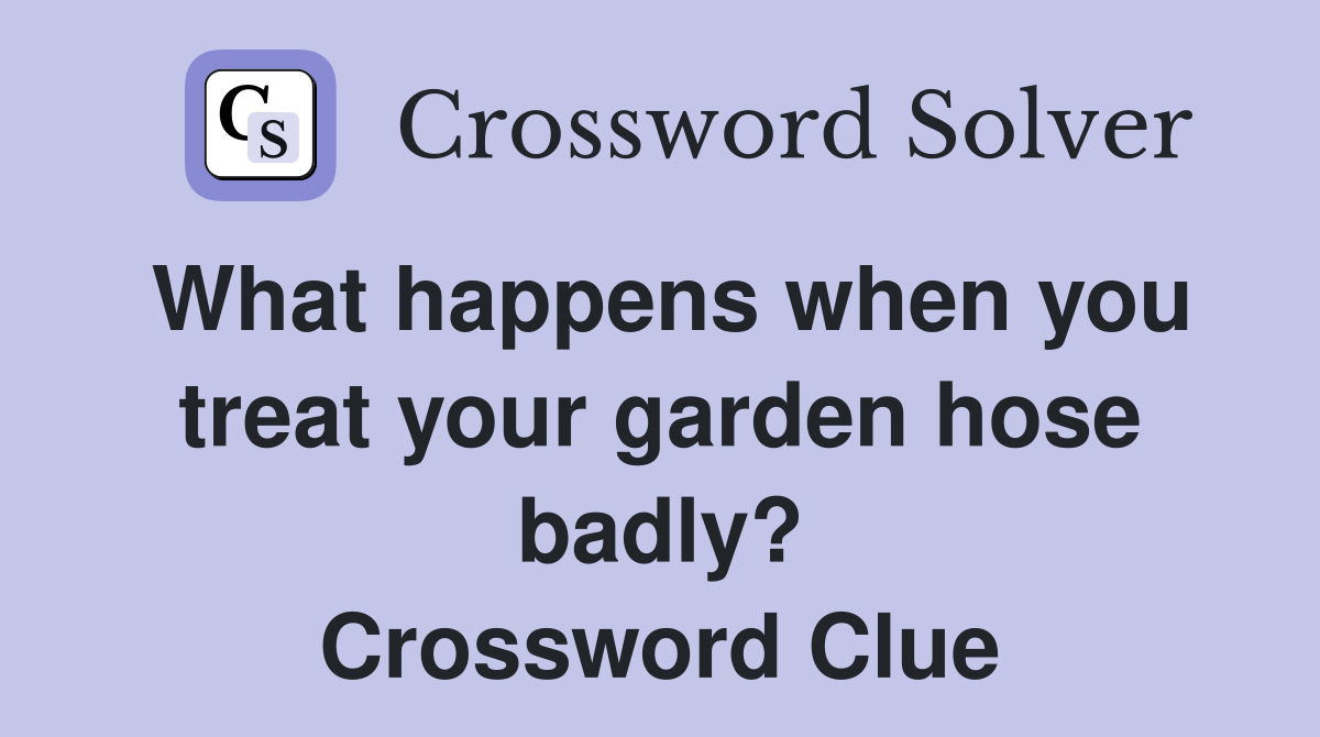 What happens when you treat your garden hose badly? Crossword Clue