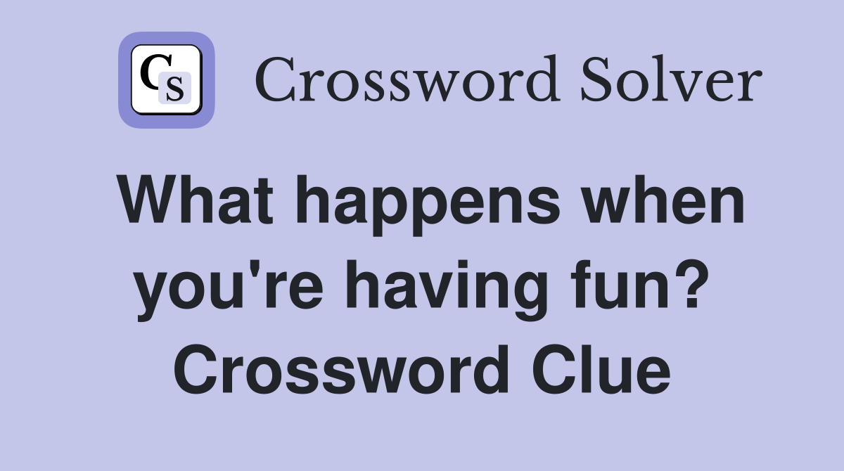 What happens when you're having fun? Crossword Clue