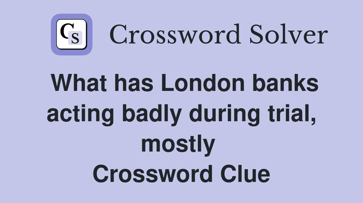 What has London banks acting badly during trial, mostly  Crossword Clue