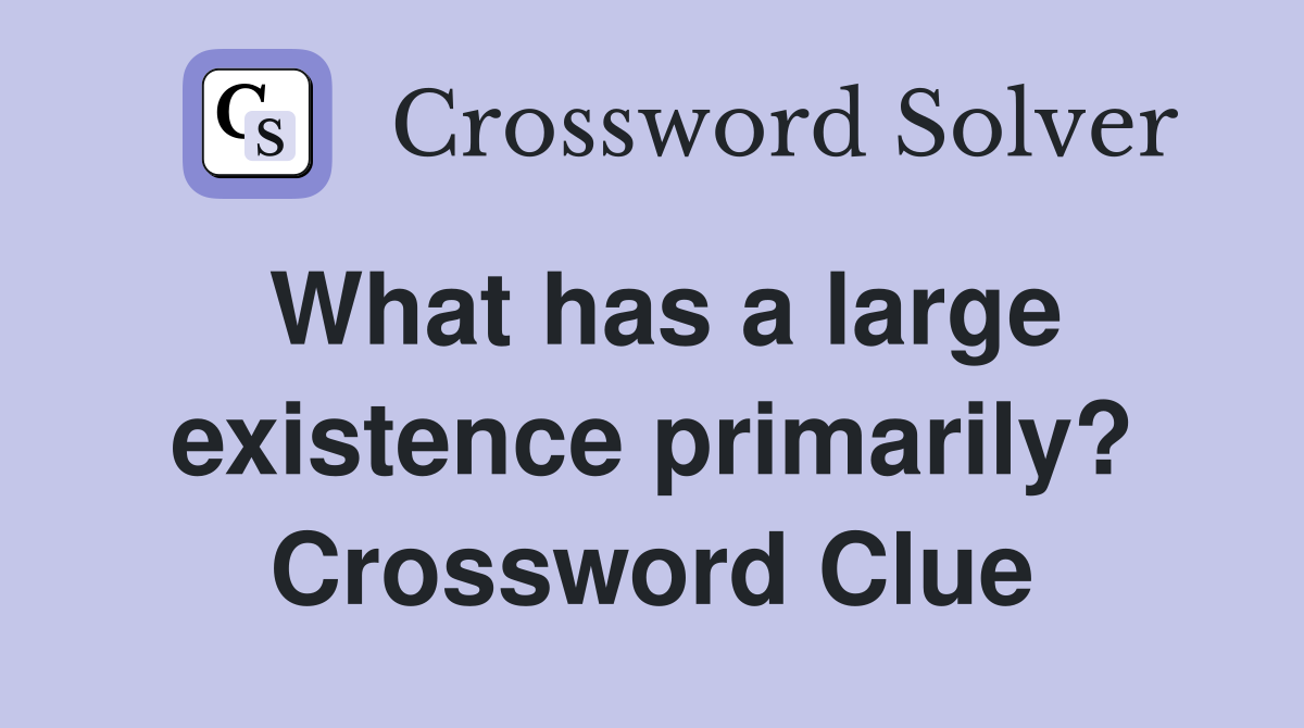 What has a large existence primarily? Crossword Clue