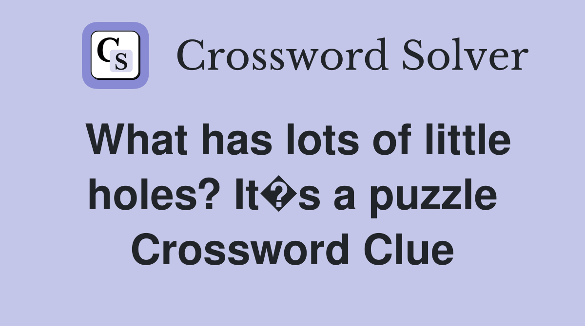 What has lots of little holes? It�s a puzzle Crossword Clue