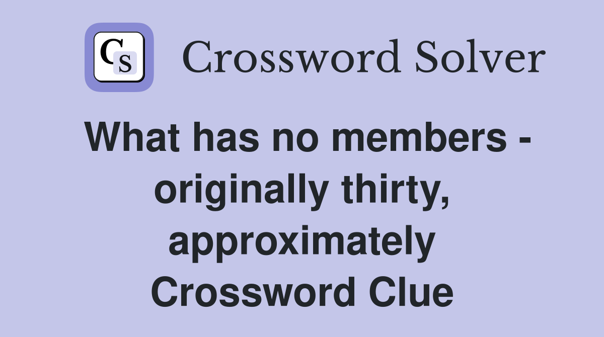 What has no members - originally thirty, approximately Crossword Clue
