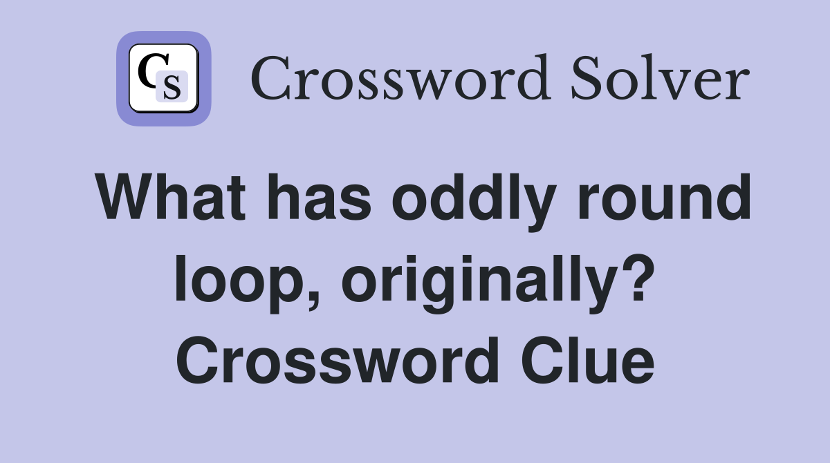 What has oddly round loop, originally? Crossword Clue