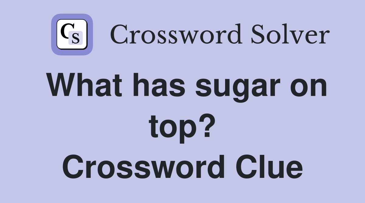 What has sugar on top? Crossword Clue
