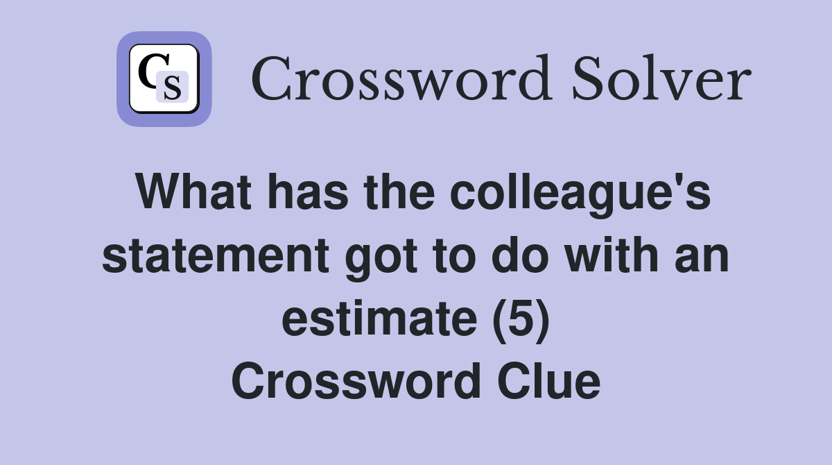 What has the colleague's statement got to do with an estimate (5) Crossword Clue