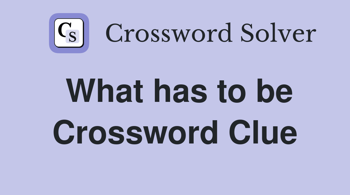 What has to be Crossword Clue