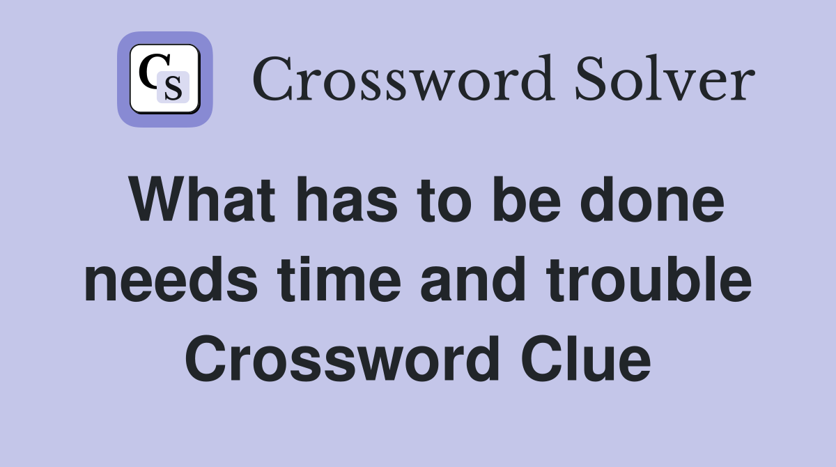What has to be done needs time and trouble Crossword Clue