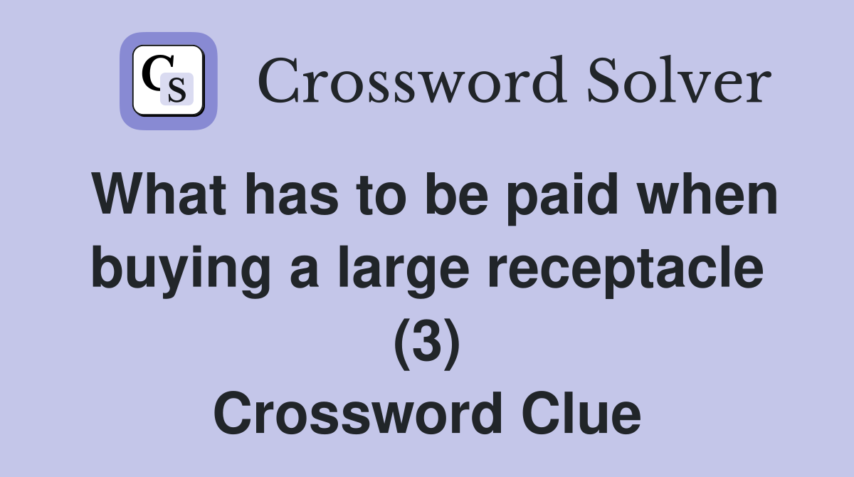 What has to be paid when buying a large receptacle (3) Crossword Clue