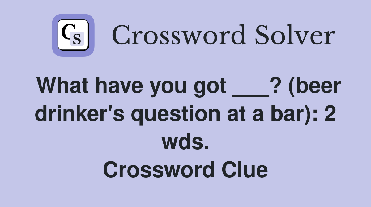 What have you got ___? (beer drinker's question at a bar): 2 wds. Crossword Clue