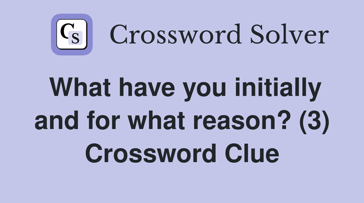 What have you initially and for what reason? (3) Crossword Clue