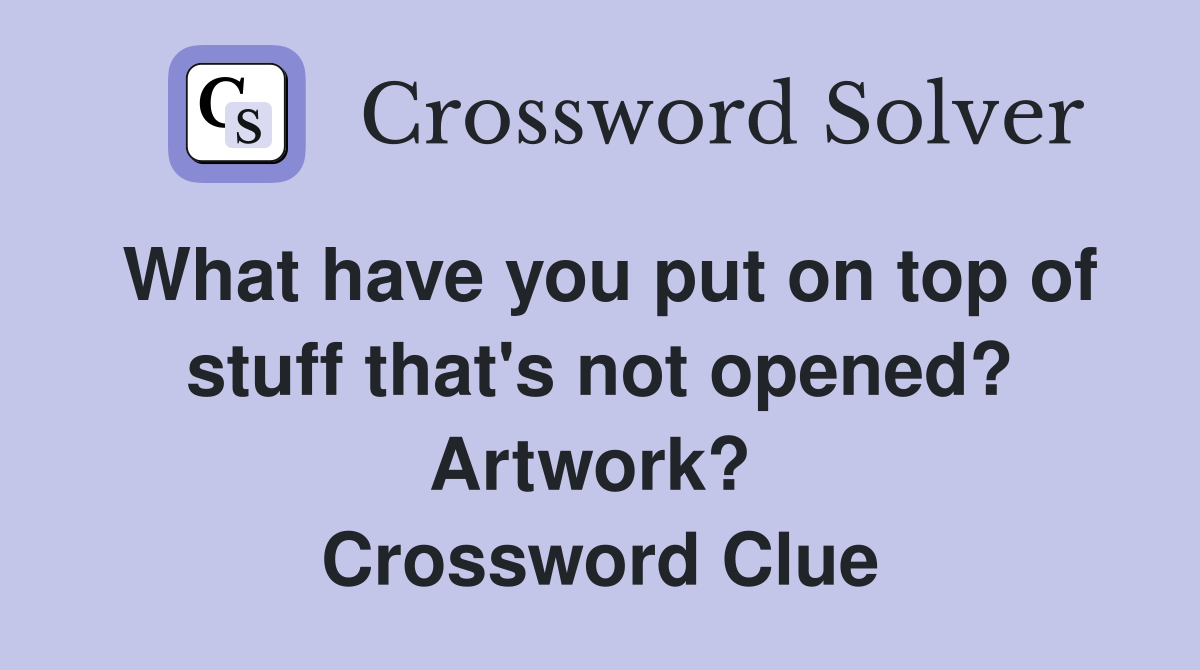What have you put on top of stuff that's not opened? Artwork?  Crossword Clue