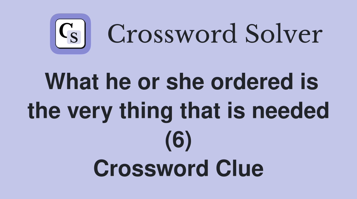 What he or she ordered is the very thing that is needed (6) Crossword Clue