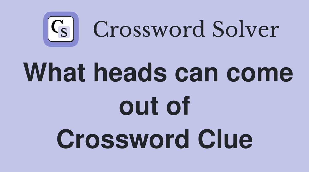 What heads can come out of Crossword Clue