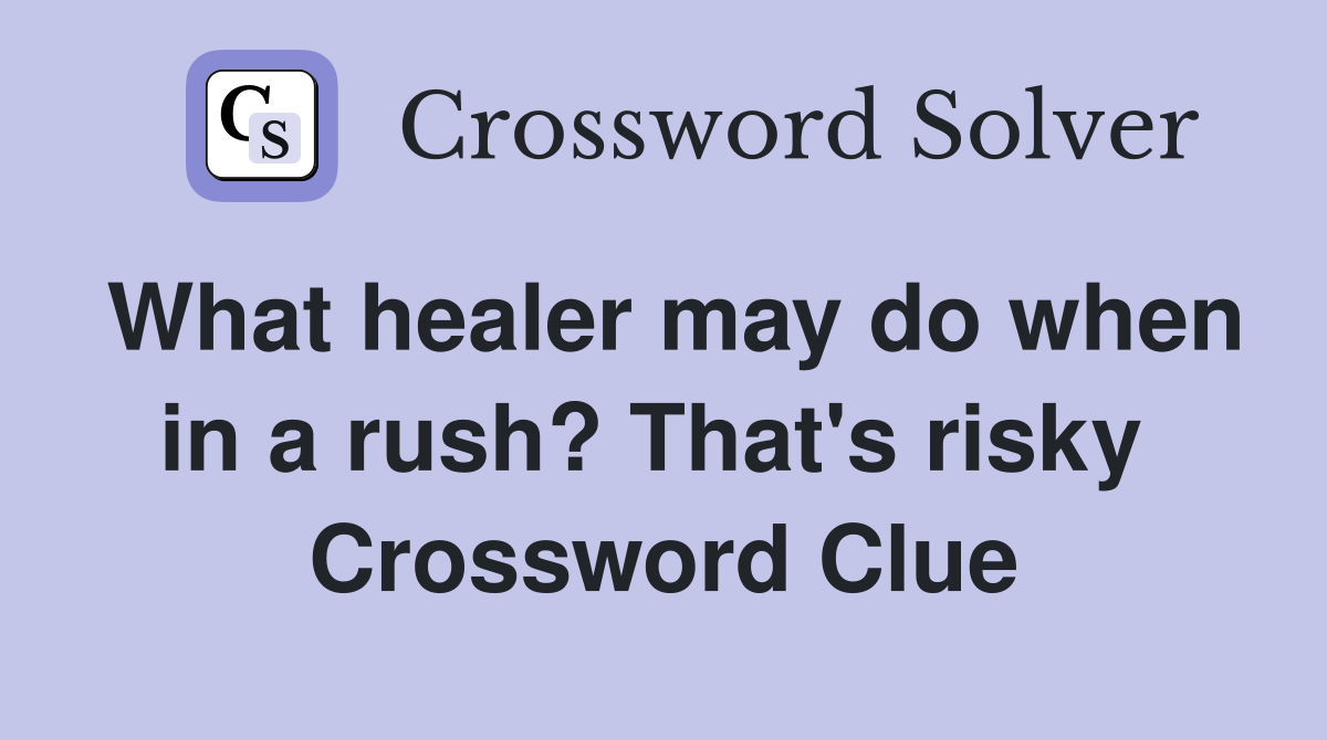 What healer may do when in a rush? That's risky  Crossword Clue