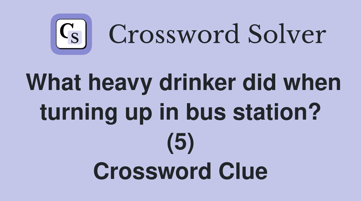 What heavy drinker did when turning up in bus station? (5) Crossword Clue