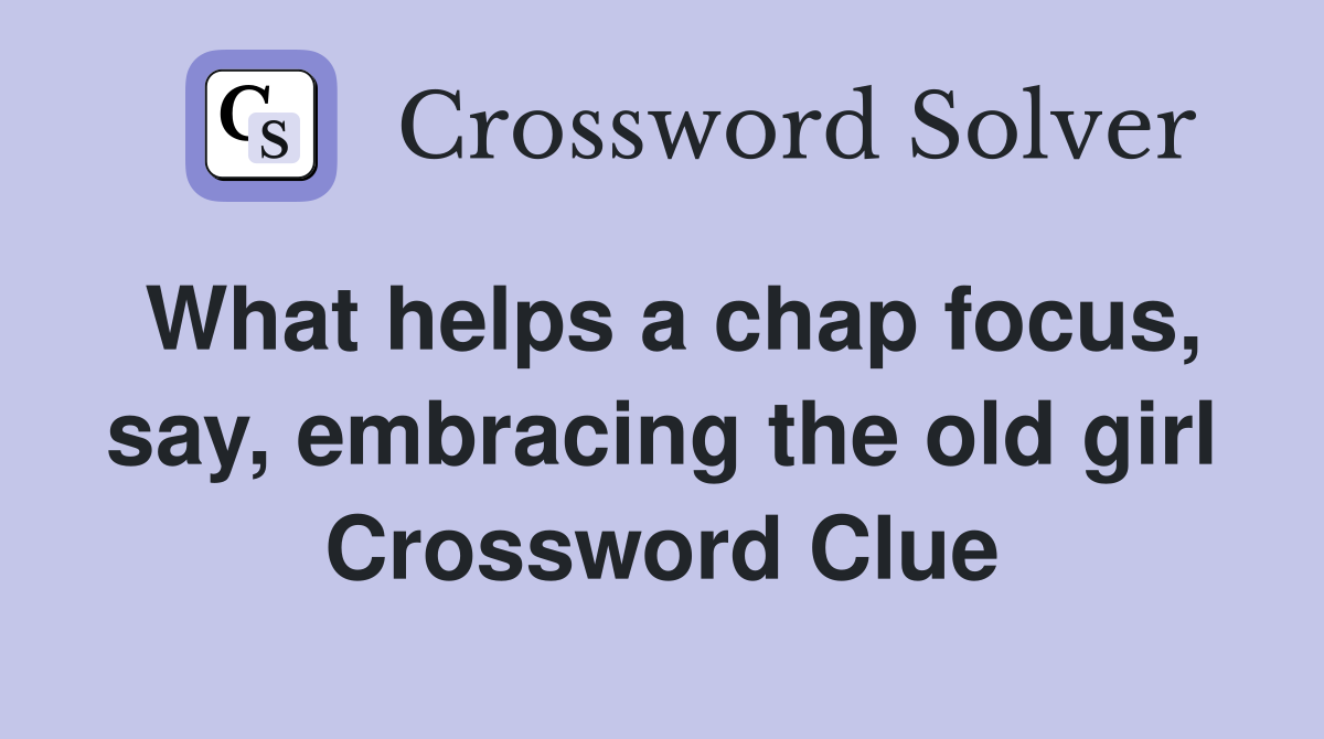 What helps a chap focus, say, embracing the old girl Crossword Clue