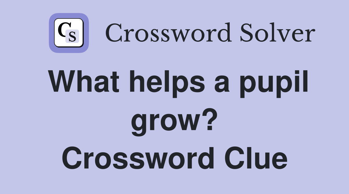 What helps a pupil grow? Crossword Clue