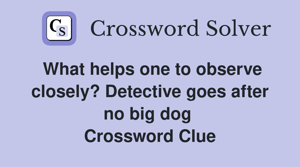 What helps one to observe closely? Detective goes after no big dog  Crossword Clue