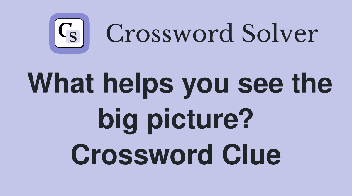 What helps you see the big picture? Crossword Clue