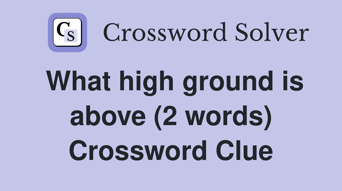 What high ground is above (2 words) Crossword Clue