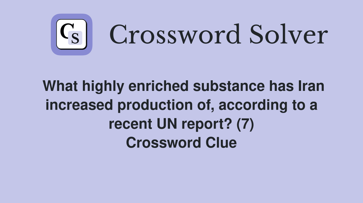 What highly enriched substance has Iran increased production of, according to a recent UN report? (7) Crossword Clue